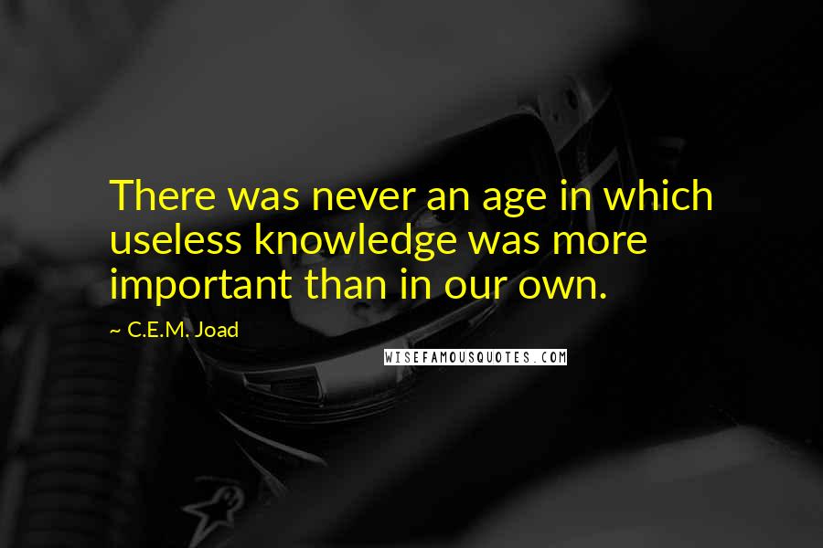 C.E.M. Joad Quotes: There was never an age in which useless knowledge was more important than in our own.