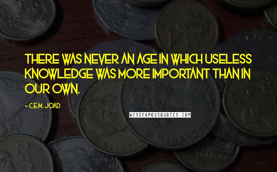 C.E.M. Joad Quotes: There was never an age in which useless knowledge was more important than in our own.