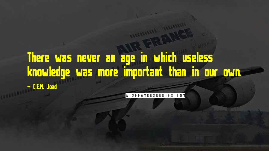 C.E.M. Joad Quotes: There was never an age in which useless knowledge was more important than in our own.