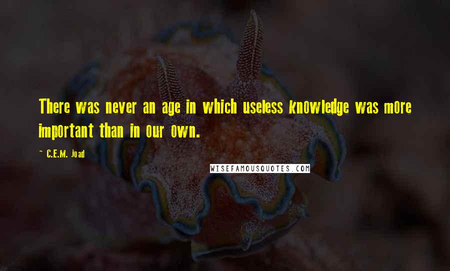 C.E.M. Joad Quotes: There was never an age in which useless knowledge was more important than in our own.