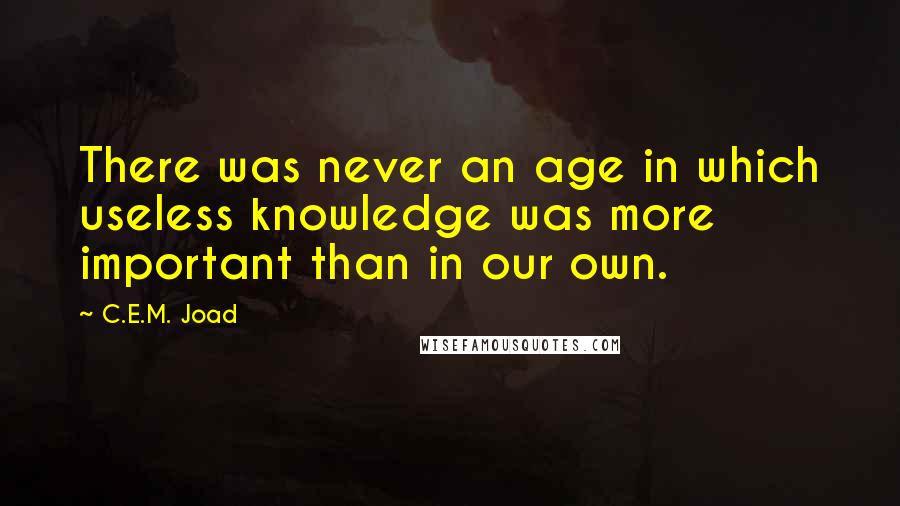 C.E.M. Joad Quotes: There was never an age in which useless knowledge was more important than in our own.