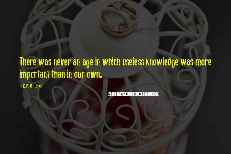 C.E.M. Joad Quotes: There was never an age in which useless knowledge was more important than in our own.