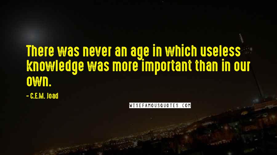 C.E.M. Joad Quotes: There was never an age in which useless knowledge was more important than in our own.