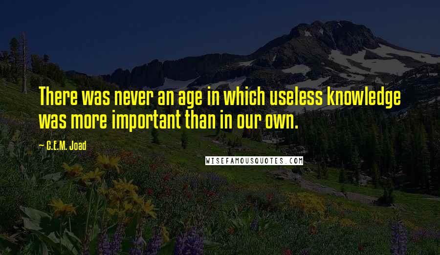 C.E.M. Joad Quotes: There was never an age in which useless knowledge was more important than in our own.