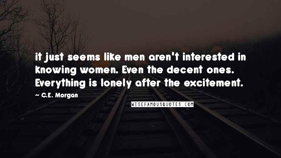 C.E. Morgan Quotes: it just seems like men aren't interested in knowing women. Even the decent ones. Everything is lonely after the excitement.