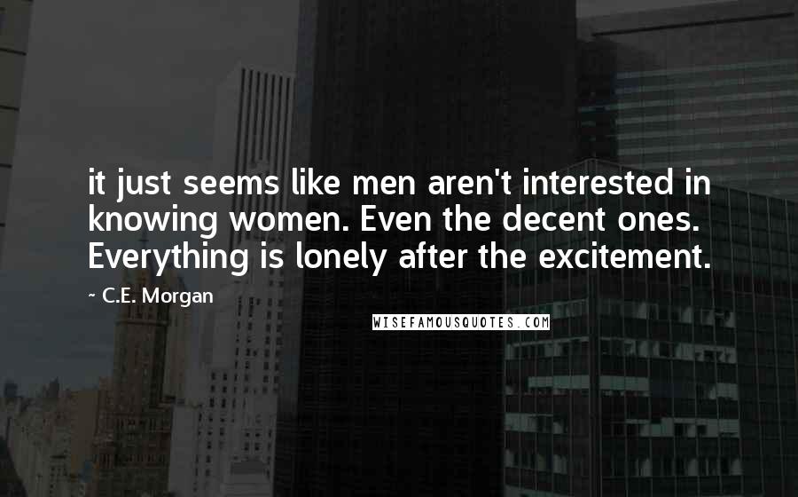 C.E. Morgan Quotes: it just seems like men aren't interested in knowing women. Even the decent ones. Everything is lonely after the excitement.