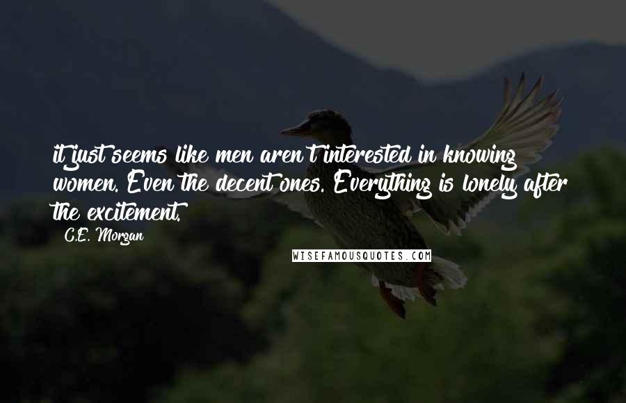 C.E. Morgan Quotes: it just seems like men aren't interested in knowing women. Even the decent ones. Everything is lonely after the excitement.