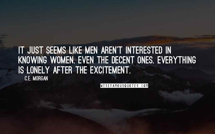 C.E. Morgan Quotes: it just seems like men aren't interested in knowing women. Even the decent ones. Everything is lonely after the excitement.