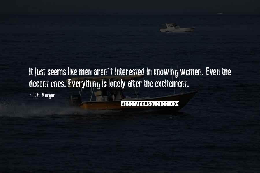 C.E. Morgan Quotes: it just seems like men aren't interested in knowing women. Even the decent ones. Everything is lonely after the excitement.