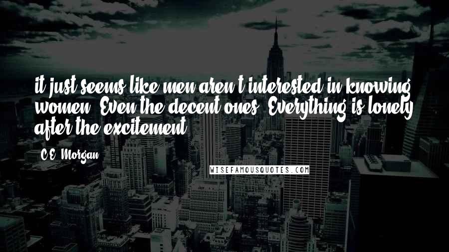 C.E. Morgan Quotes: it just seems like men aren't interested in knowing women. Even the decent ones. Everything is lonely after the excitement.