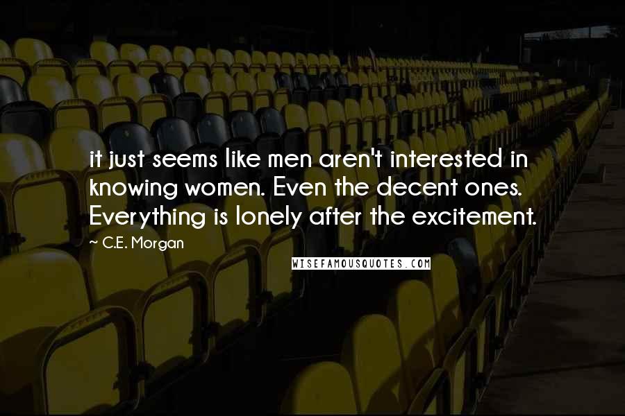 C.E. Morgan Quotes: it just seems like men aren't interested in knowing women. Even the decent ones. Everything is lonely after the excitement.