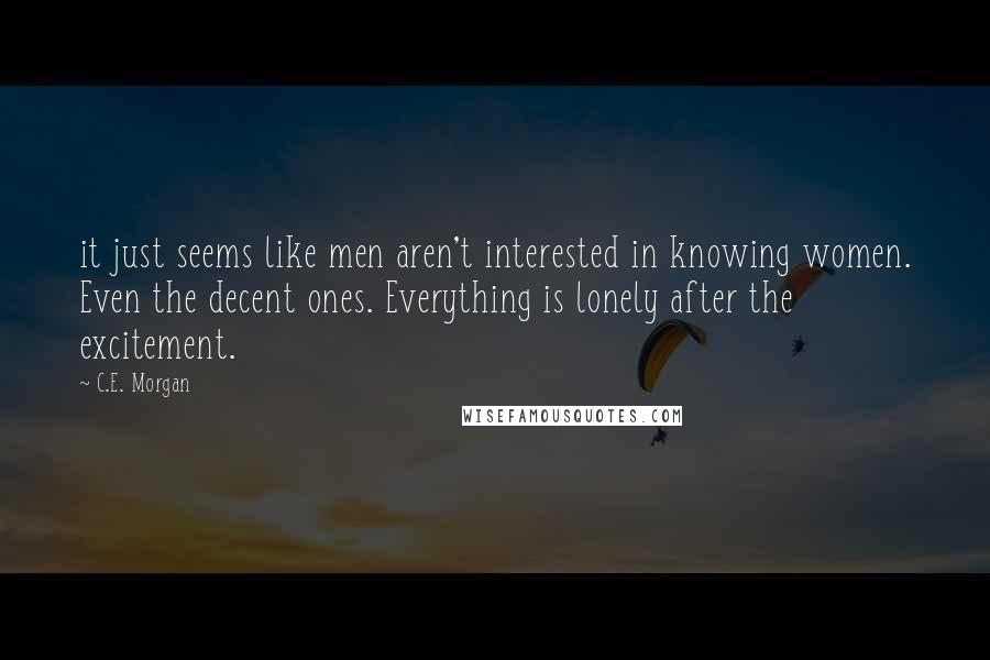 C.E. Morgan Quotes: it just seems like men aren't interested in knowing women. Even the decent ones. Everything is lonely after the excitement.