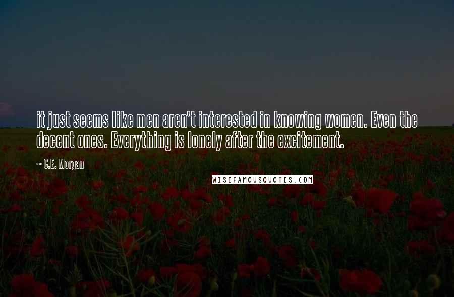 C.E. Morgan Quotes: it just seems like men aren't interested in knowing women. Even the decent ones. Everything is lonely after the excitement.