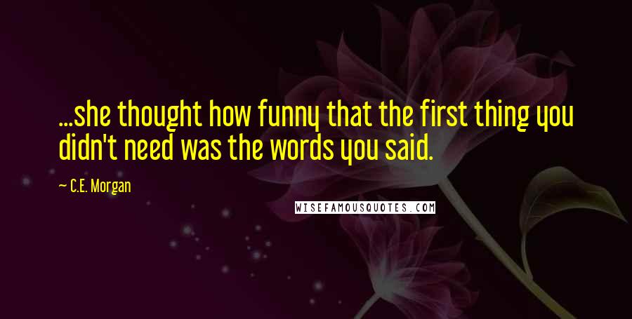 C.E. Morgan Quotes: ...she thought how funny that the first thing you didn't need was the words you said.