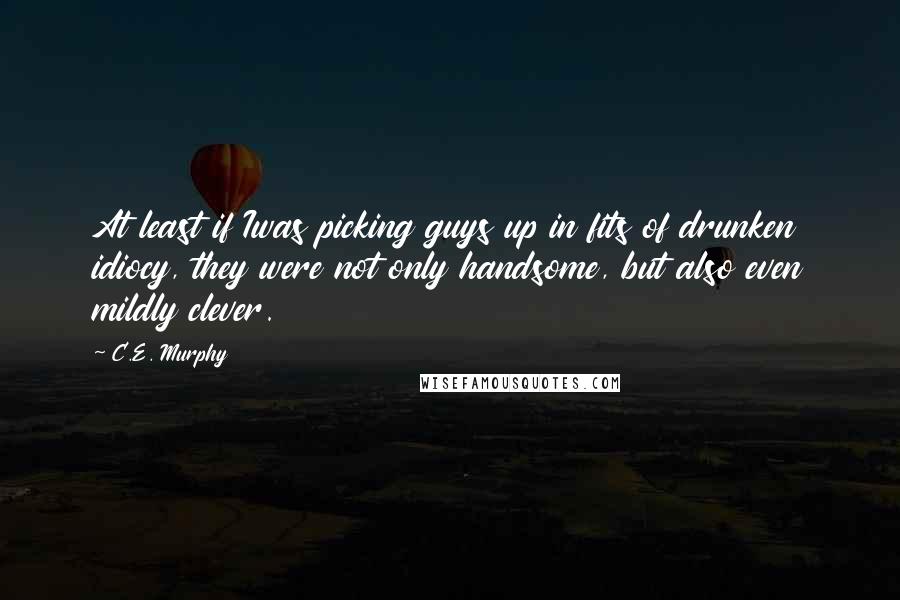 C.E. Murphy Quotes: At least if Iwas picking guys up in fits of drunken idiocy, they were not only handsome, but also even mildly clever.