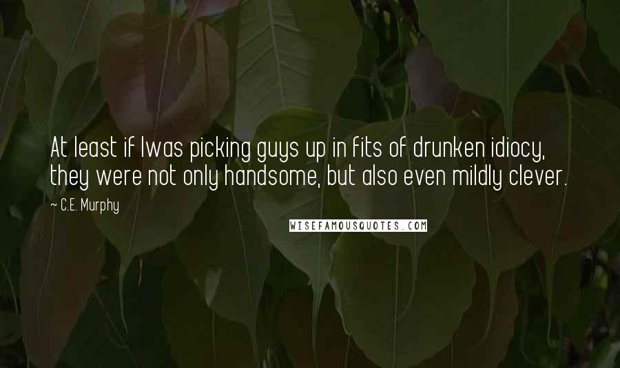 C.E. Murphy Quotes: At least if Iwas picking guys up in fits of drunken idiocy, they were not only handsome, but also even mildly clever.