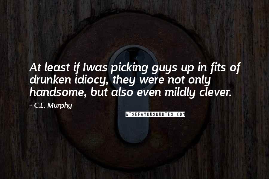 C.E. Murphy Quotes: At least if Iwas picking guys up in fits of drunken idiocy, they were not only handsome, but also even mildly clever.