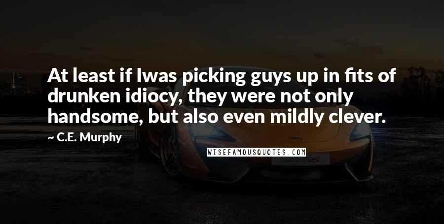 C.E. Murphy Quotes: At least if Iwas picking guys up in fits of drunken idiocy, they were not only handsome, but also even mildly clever.