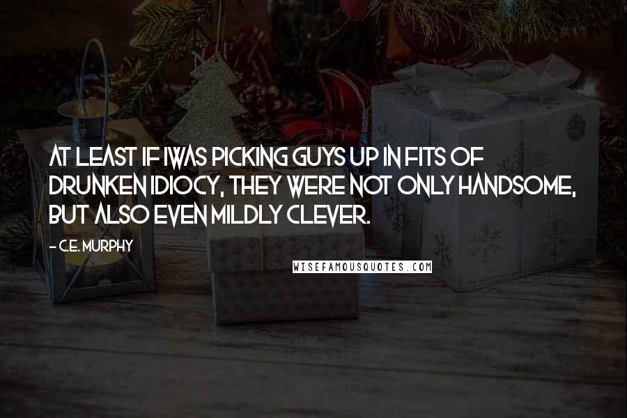 C.E. Murphy Quotes: At least if Iwas picking guys up in fits of drunken idiocy, they were not only handsome, but also even mildly clever.