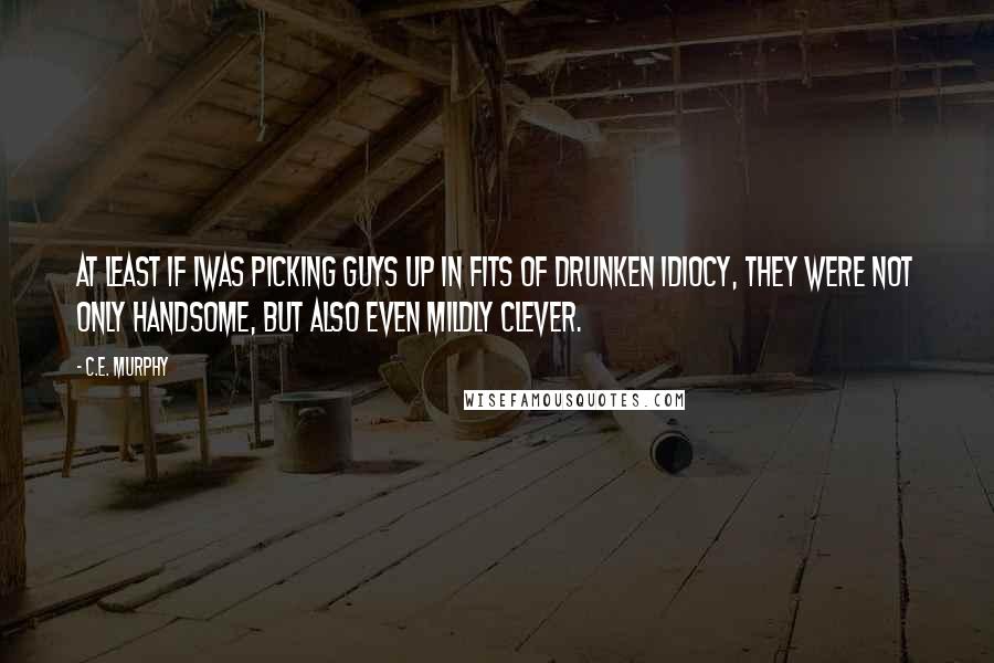 C.E. Murphy Quotes: At least if Iwas picking guys up in fits of drunken idiocy, they were not only handsome, but also even mildly clever.