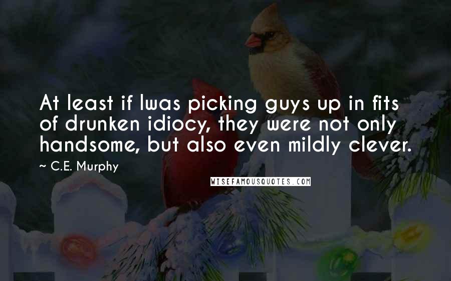 C.E. Murphy Quotes: At least if Iwas picking guys up in fits of drunken idiocy, they were not only handsome, but also even mildly clever.