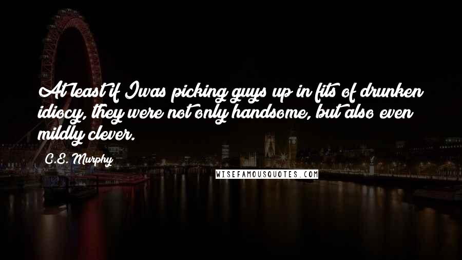 C.E. Murphy Quotes: At least if Iwas picking guys up in fits of drunken idiocy, they were not only handsome, but also even mildly clever.