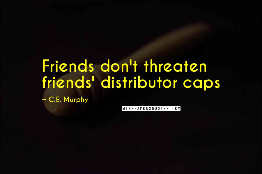 C.E. Murphy Quotes: Friends don't threaten friends' distributor caps