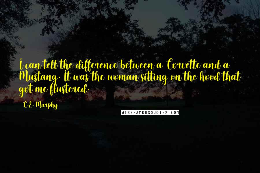 C.E. Murphy Quotes: I can tell the difference between a Corvette and a Mustang. It was the woman sitting on the hood that got me flustered.