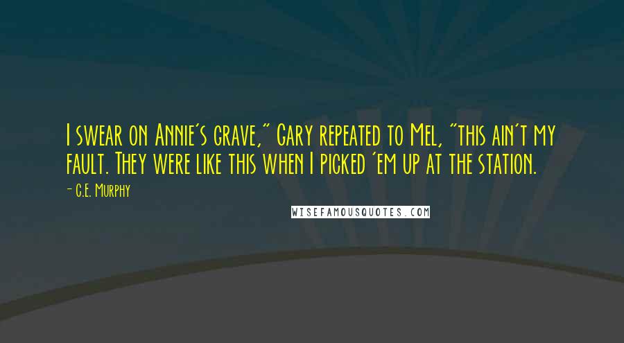 C.E. Murphy Quotes: I swear on Annie's grave," Gary repeated to Mel, "this ain't my fault. They were like this when I picked 'em up at the station.