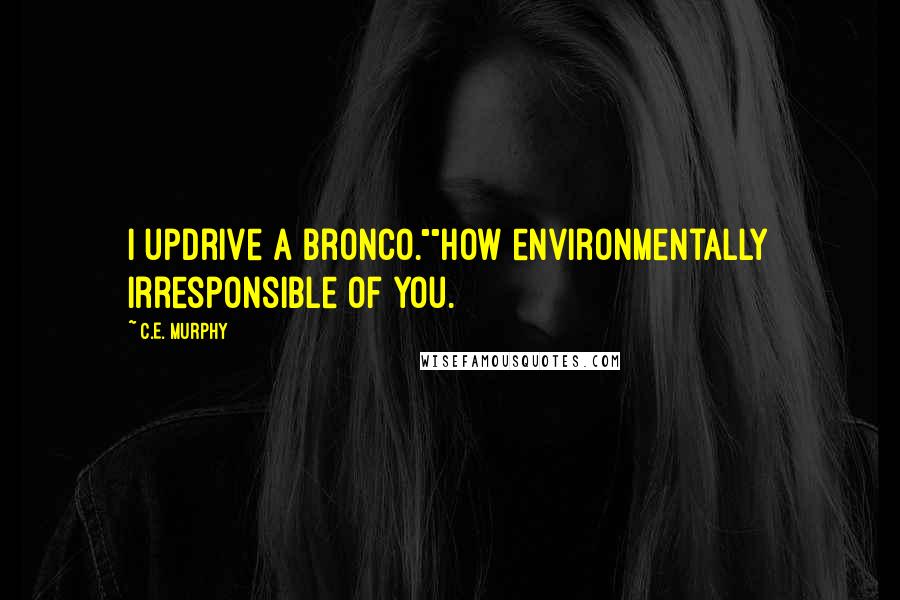 C.E. Murphy Quotes: I updrive a Bronco.""How environmentally irresponsible of you.