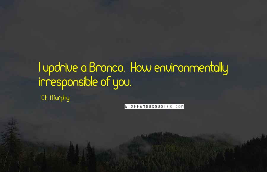 C.E. Murphy Quotes: I updrive a Bronco.""How environmentally irresponsible of you.