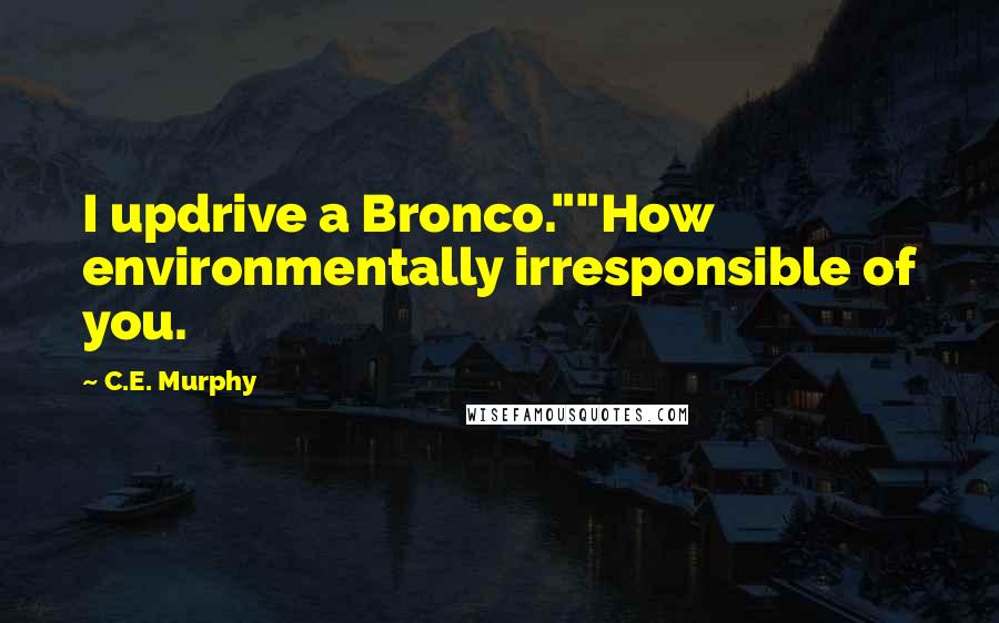 C.E. Murphy Quotes: I updrive a Bronco.""How environmentally irresponsible of you.