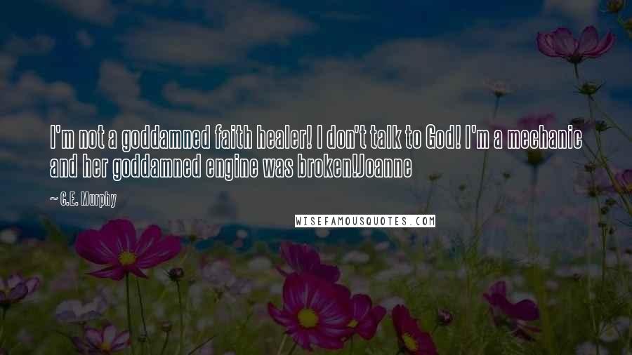 C.E. Murphy Quotes: I'm not a goddamned faith healer! I don't talk to God! I'm a mechanic and her goddamned engine was broken!Joanne