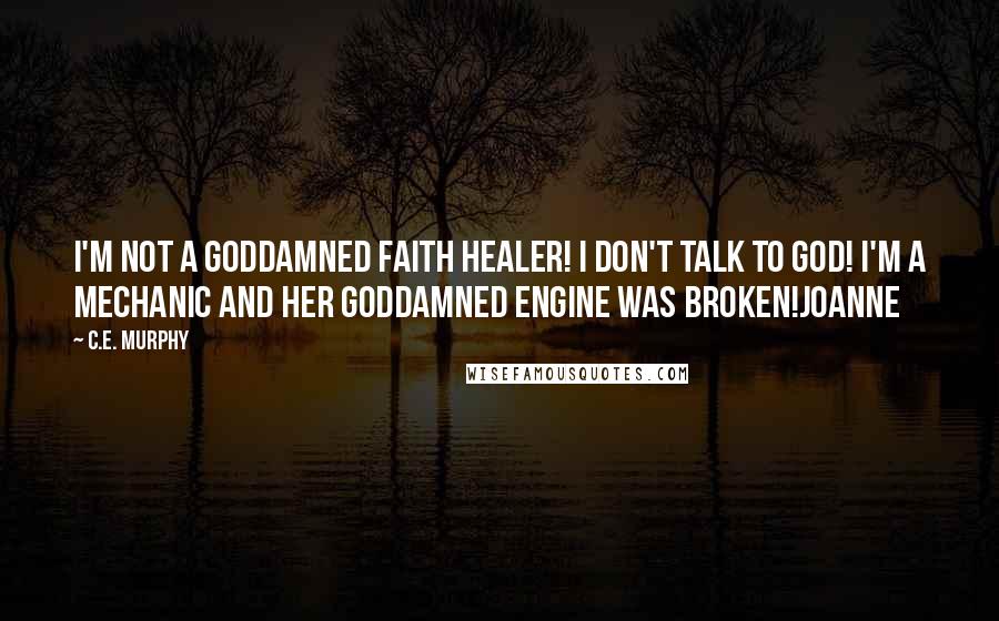 C.E. Murphy Quotes: I'm not a goddamned faith healer! I don't talk to God! I'm a mechanic and her goddamned engine was broken!Joanne