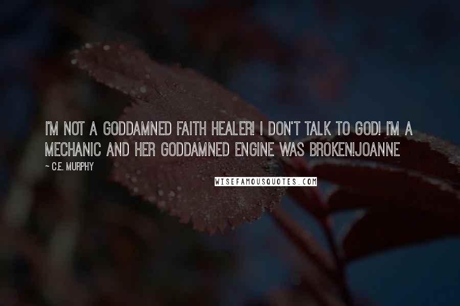 C.E. Murphy Quotes: I'm not a goddamned faith healer! I don't talk to God! I'm a mechanic and her goddamned engine was broken!Joanne