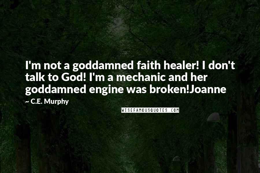 C.E. Murphy Quotes: I'm not a goddamned faith healer! I don't talk to God! I'm a mechanic and her goddamned engine was broken!Joanne