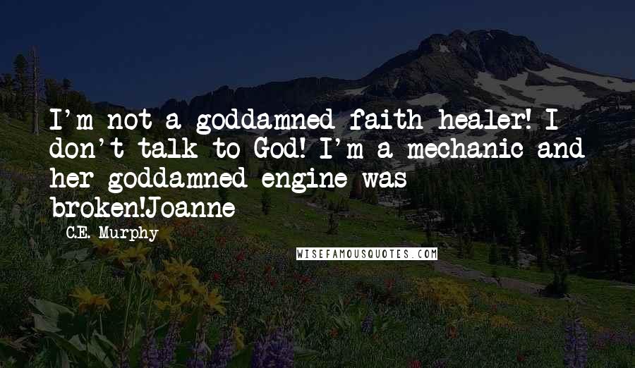 C.E. Murphy Quotes: I'm not a goddamned faith healer! I don't talk to God! I'm a mechanic and her goddamned engine was broken!Joanne