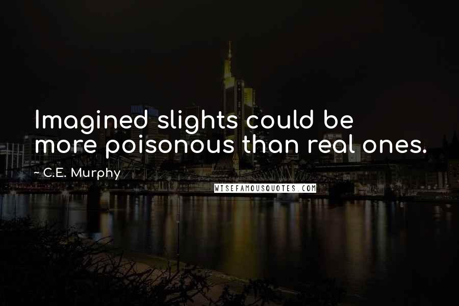 C.E. Murphy Quotes: Imagined slights could be more poisonous than real ones.