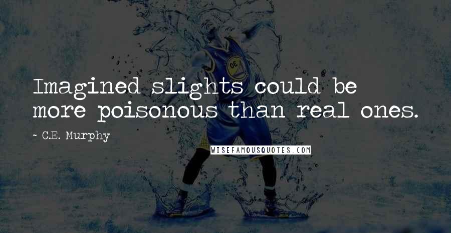 C.E. Murphy Quotes: Imagined slights could be more poisonous than real ones.