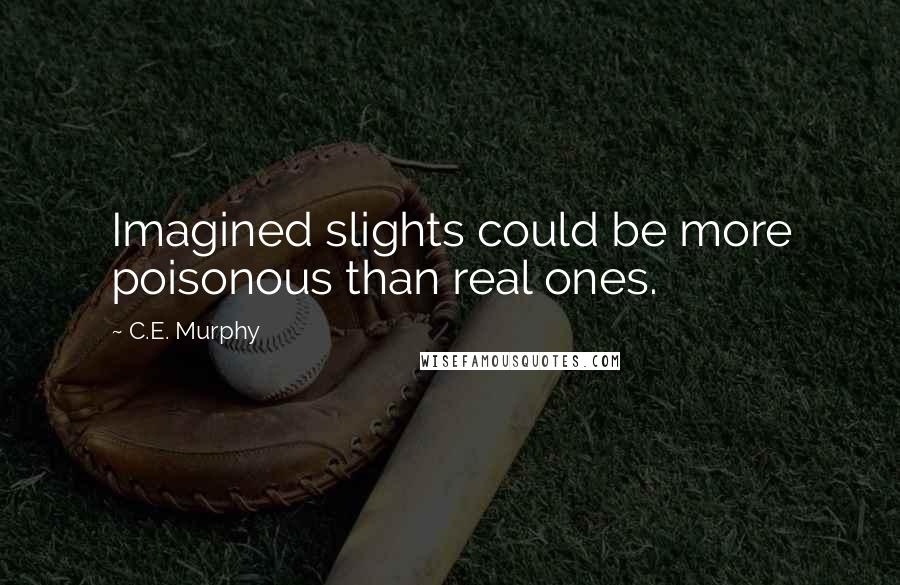 C.E. Murphy Quotes: Imagined slights could be more poisonous than real ones.