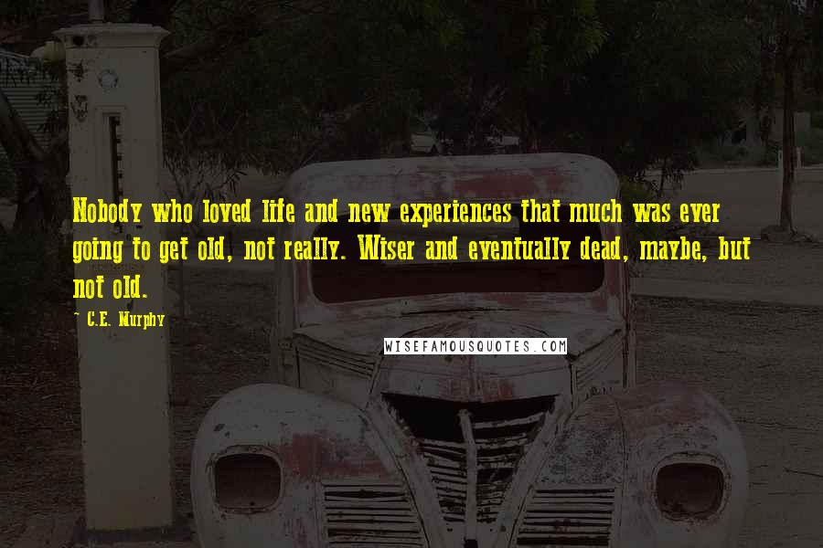 C.E. Murphy Quotes: Nobody who loved life and new experiences that much was ever going to get old, not really. Wiser and eventually dead, maybe, but not old.