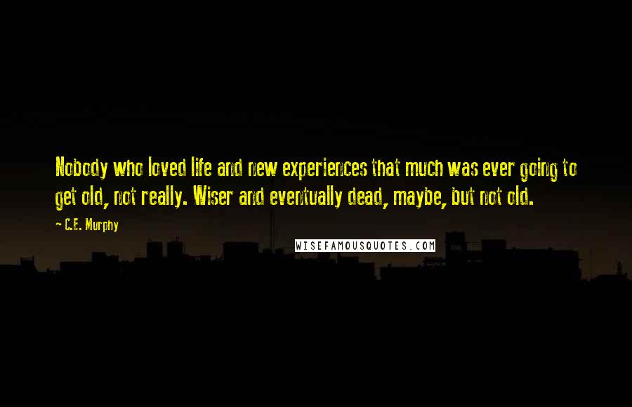 C.E. Murphy Quotes: Nobody who loved life and new experiences that much was ever going to get old, not really. Wiser and eventually dead, maybe, but not old.