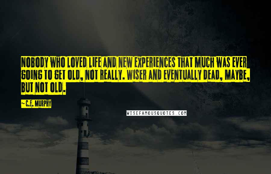 C.E. Murphy Quotes: Nobody who loved life and new experiences that much was ever going to get old, not really. Wiser and eventually dead, maybe, but not old.