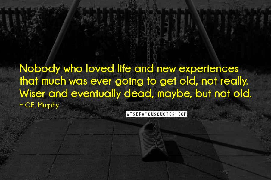 C.E. Murphy Quotes: Nobody who loved life and new experiences that much was ever going to get old, not really. Wiser and eventually dead, maybe, but not old.