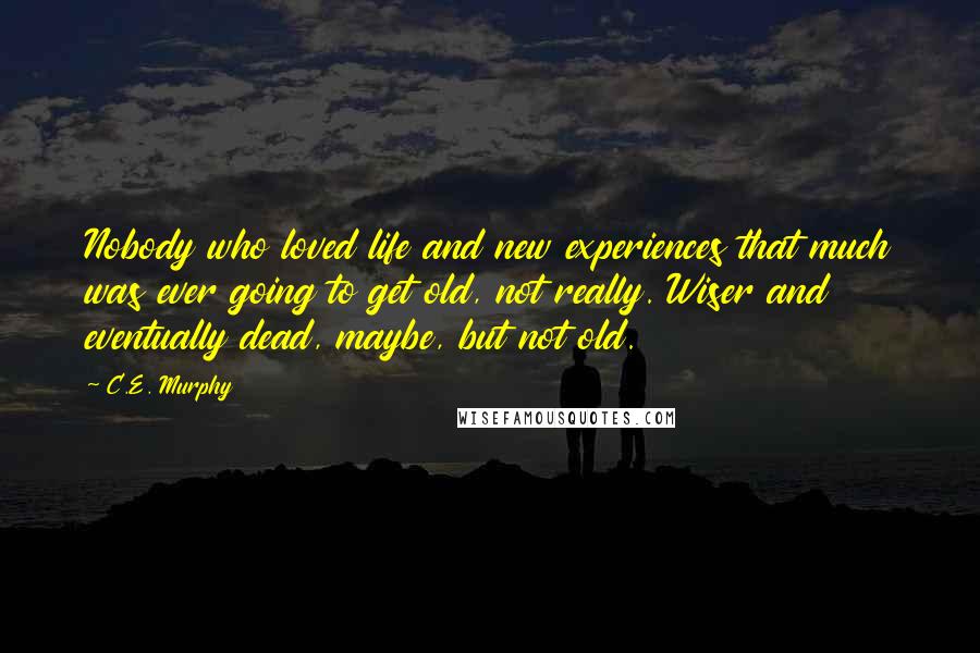 C.E. Murphy Quotes: Nobody who loved life and new experiences that much was ever going to get old, not really. Wiser and eventually dead, maybe, but not old.