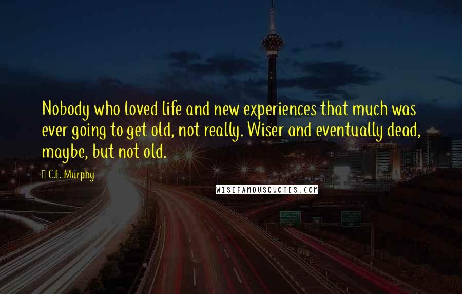 C.E. Murphy Quotes: Nobody who loved life and new experiences that much was ever going to get old, not really. Wiser and eventually dead, maybe, but not old.