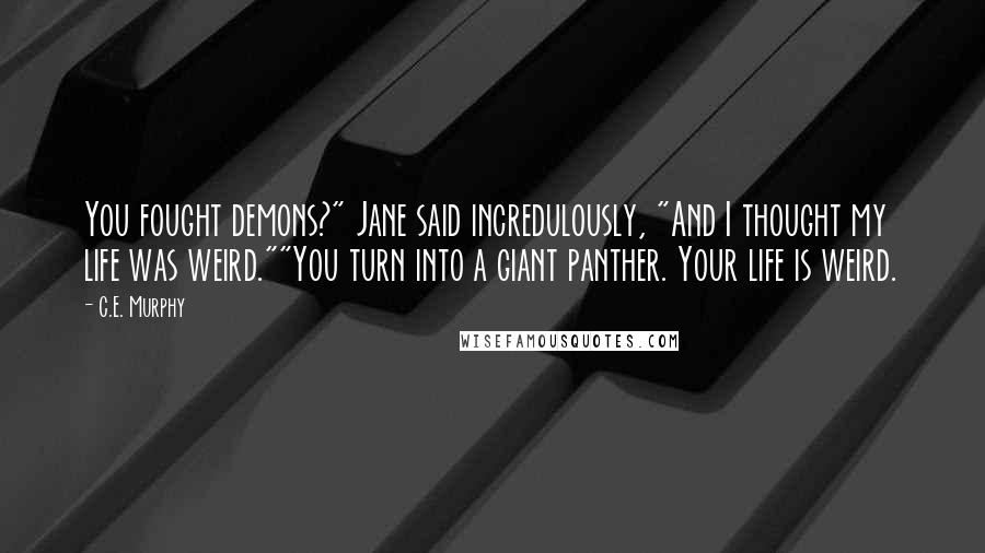 C.E. Murphy Quotes: You fought demons?" Jane said incredulously, "And I thought my life was weird.""You turn into a giant panther. Your life is weird.