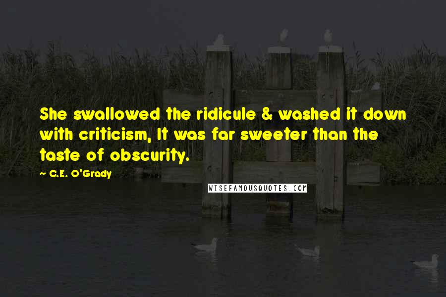 C.E. O'Grady Quotes: She swallowed the ridicule & washed it down with criticism, It was far sweeter than the taste of obscurity.