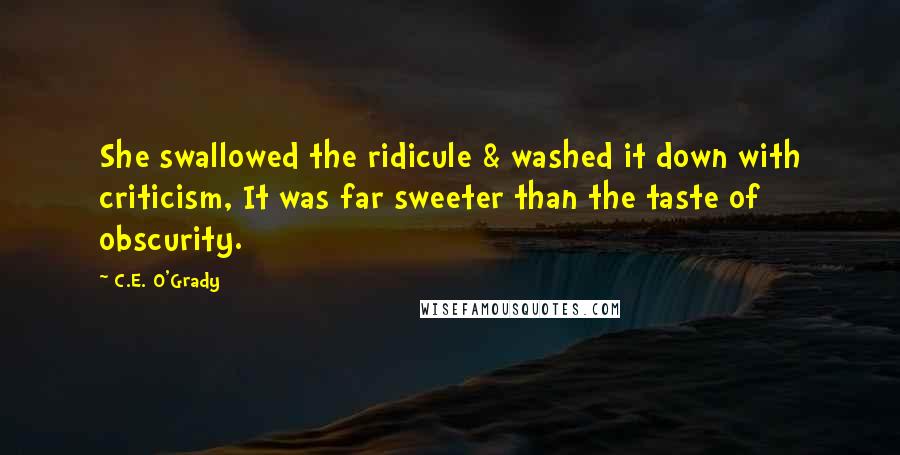 C.E. O'Grady Quotes: She swallowed the ridicule & washed it down with criticism, It was far sweeter than the taste of obscurity.