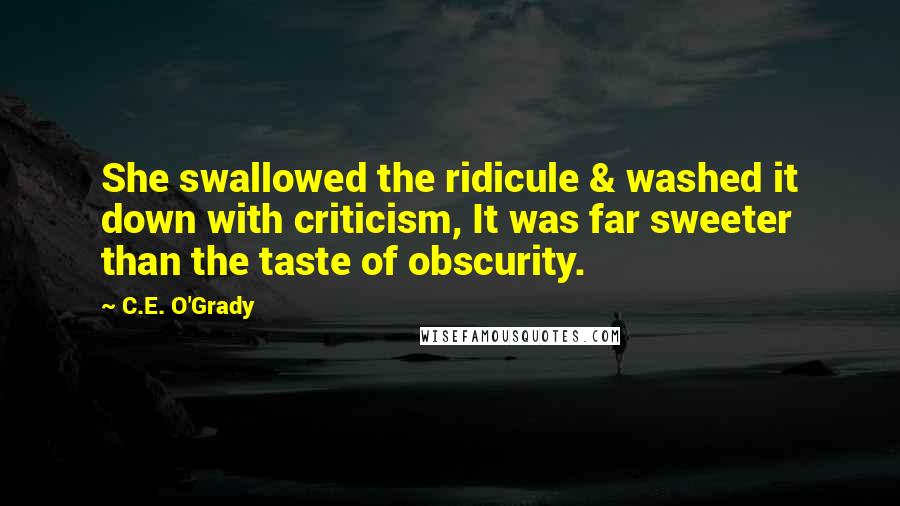 C.E. O'Grady Quotes: She swallowed the ridicule & washed it down with criticism, It was far sweeter than the taste of obscurity.